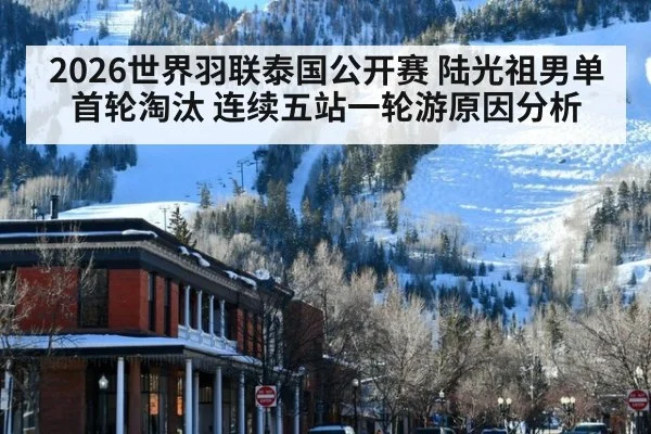 2026世界羽联泰国公开赛 陆光祖男单首轮淘汰 连续五站一轮游原因分析