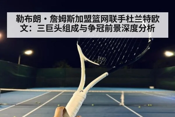 勒布朗·詹姆斯加盟篮网联手杜兰特欧文:三巨头组成与争冠前景深度分析