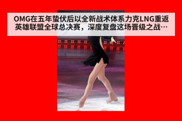 OMG在五年蛰伏后以全新战术体系力克LNG重返英雄联盟全球总决赛,深度复盘这场晋级之战的战术亮点与团队进化