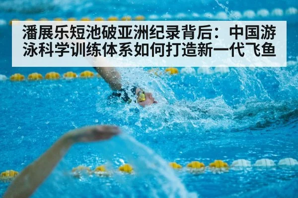 潘展乐短池破亚洲纪录背后：中国游泳科学训练体系如何打造新一代飞鱼