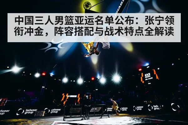 中国三人男篮亚运名单公布：张宁领衔冲金，阵容搭配与战术特点全解读