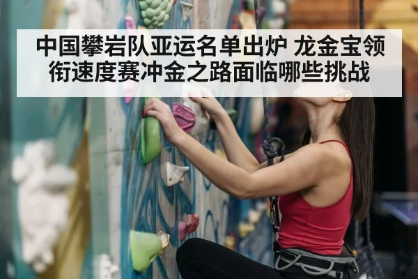 中国攀岩队亚运名单出炉 龙金宝领衔速度赛冲金之路面临哪些挑战
