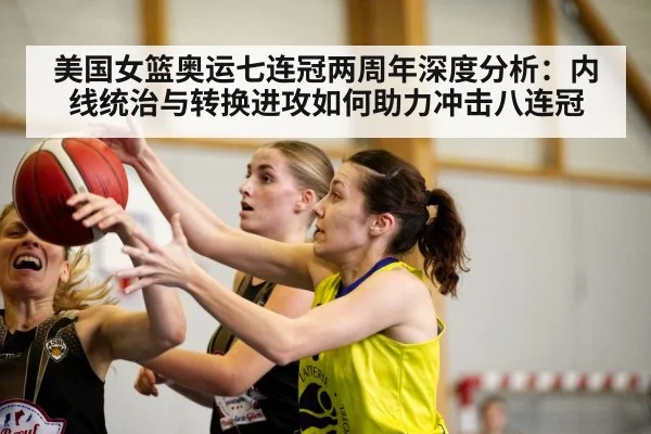 美国女篮奥运七连冠两周年深度分析：内线统治与转换进攻如何助力冲击八连冠