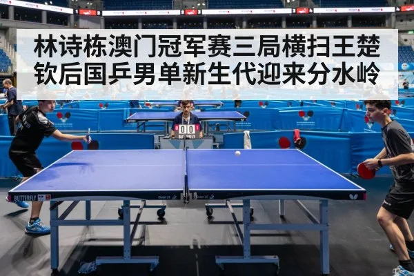 林诗栋澳门冠军赛三局横扫王楚钦后国乒男单新生代迎来分水岭